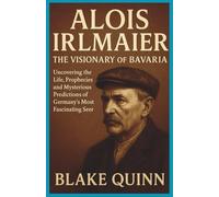 Alois Irlmaier: The Visionary of Bavaria: Uncovering the Life, Prophecies, and Mysterious Predictions of Germany’s Most Fascinating Seer