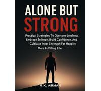 Alone but Strong: Practical Strategies To Overcome Loneliness, Embrace Solitude, Build Confidence, And Cultivate Inner Strength For A Happier, More Fulfilling Life (Self-Motivation Series)