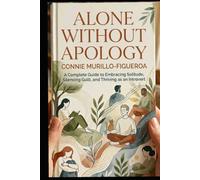 Alone Without Apology: A Complete Guide to Embracing Solitude, Silencing Guilt and Thriving as an Introvert