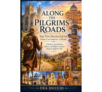 Along the Pilgrims’ Roads The Via Francigena from Canterbury to Rome: A Guide to Sacred Places, Shrines, and Hidden Treasures Along the Pilgrim's Way