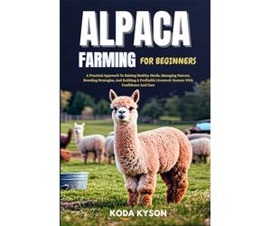 ALPACA FARMING FOR BEGINNERS: A Practical Approach To Raising Healthy Herds, Managing Pasture, Breeding Strategies, And Building A Profitable Livestock Venture With Confidence And Care