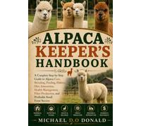 ALPACA KEEPER'S HANDBOOK: A Complete Step-by-Step Guide to Alpaca Care, Breeding, Feeding, Habitat, Diet, Interaction, Health Management, Fiber Production, and Profitable Small Farm Success