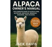 Alpaca Owner’s Manual: The Complete Guide to Alpaca Care, Nutrition, Behavior, Breeding, Shearing, and Housing