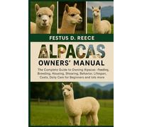 ALPACAS OWNERS’ MANUAL: The Complete Guide to Owning Alpacas - Feeding, Breeding, Housing, Shearing, Behavior, Lifespan, Costs, Daily Care for Beginners and Farmers and lots nore