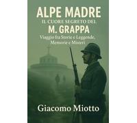 ALPE MADRE: IL CUORE SEGRETO DEL M. GRAPPA: Viaggio fra Storie e Leggende, Memorie e Misteri