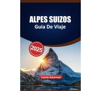 ALPES SUIZOS GUÍA DE VIAJE 2025: Descubra pueblos encantadores, viajes panorámicos, aventuras al aire libre y auténticas experiencias locales para su próximo viaje inolvidable
