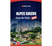 ALPES SUIZOS Guía de Viaje 2025: Los mejores destinos, joyas ocultas y consejos prácticos para tu aventura alpina