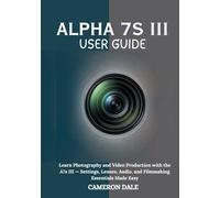 Alpha 7s III User Guide: Learn Photography and Video Production with the A7s III - Settings, Lenses, Audio, and Filmmaking Essentials Made Easy (Sony Mirrorless Camera Mastery Series)