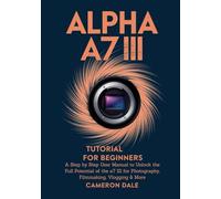 Alpha a7 III Tutorial for Beginners: A Step by Step User Manual to Unlock the Full Potential of the a7 III for Photography, Filmmaking, Vlogging & More (Sony Mirrorless Camera Mastery Series)