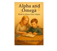 Alpha and Omega: How to Raise an Alpha Child: A Parent’s Guide to Emotional Intelligence, Resilience, and Faith