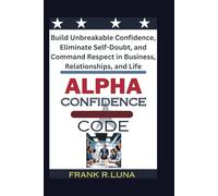 Alpha Confidence Code: Build Unbreakable Confidence, Eliminate Self-Doubt, and Command Respect in Business, Relationships, and Life