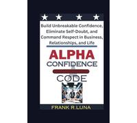 Alpha Confidence Code: Build Unbreakable Confidence, Eliminate Self-Doubt, and Command Respect in Business, Relationships, and Life