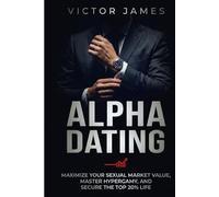 Alpha Dating: Maximize Your Sexual Market Value, Master Hypergamy, and Secure the Top 20% Life