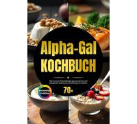 Alpha-Gal-Kochbuch: Wie du trotz Fleischallergie genussvoll isst und allergische Reaktionen zuverlässig vermeidest inkl. Einkaufslisten