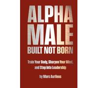 Alpha Male: Built Not Born: Train Your Body, Sharpen Your Mind, and Step Into Leadership