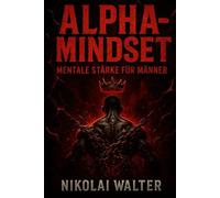 Alpha-Mindset - Brutale Mentale Stärke für Männer: Wie du Disziplin, Durchschlagskraft und ein unzerstörbares Ego aufbaust