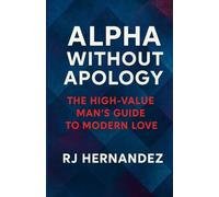 Alpha Without Apology: The High-Value Man's Guide to Modern Love