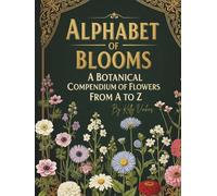 Alphabet of Blooms, A Botanical Compendium of Flowers From A to Z: Visual Encyclopedia of Floral Curiosities, Botanical Illustrations, and Flower Meanings for Nature Lovers