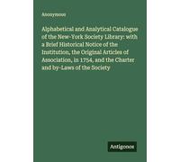 Alphabetical and Analytical Catalogue of the New-York Society Library: with a Brief Historical Notice of the Institution, the Original Articles of ... and the Charter and by-Laws of the Society
