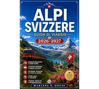 ALPI SVIZZERE GUIDA DI VIAGGIO 2026-2027: Dal Cervino al lago di Ginevra, con itinerari regionali, ferrovie di montagna, villaggi alpini e percorsi sui ghiacciai.