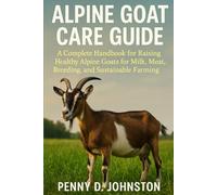 Alpine Goat Care Guide: A Complete Handbook for Raising Healthy Alpine Goats for Milk, Meat, Breeding, and Sustainable Farming