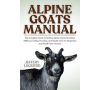 ALPINE GOATS MANUAL: The Complete Guide to Raising Alpine Goats: Breeding, Milking, Feeding, Housing, and Health Care for Beginners and Small Farm Owners