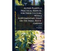 Alpine Plants, a Practical Manual for Their Culture, With a Supplementary Essay on The Small Rock-garden
