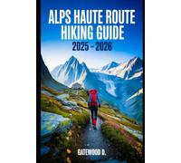 ALPS HAUTE ROUTE HIKING GUIDE 2025 - 2026: Essential Tips, Navigation, Packing Lists, and Trail Details for Every Skill Level. (Outdoor and Nature Travel Books)