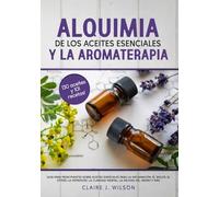 Alquimia de los aceites esenciales Y la aromaterapia: Guía para principiantes sobre aceites esenciales para la inflamación, el dolor, el estrés, la depresión, la claridad mental