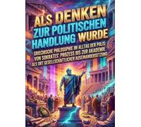 Als Denken zur politischen Handlung wurde: Griechische Philosophie im Alltag der Polis: Von Sokrates' Prozess bis zur Akademie als Ort gesellschaftlicher Auseinandersetzung