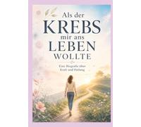Als der Krebs mir ans Leben wollte: Eine Biografie über Kraft und Heilung (Wenn Krebs das Leben berührt)