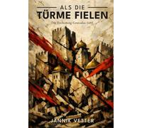 Als die Türme fielen: Die Eroberung Granadas 1492: Das Ende der maurischen Herrschaft in Spanien: Von der Alhambra bis zur Vertreibung der Muslime und Juden