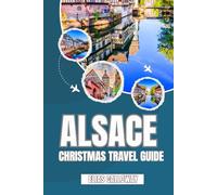 ALSACE CHRISTMAS TRAVEL GUIDE: Discover the Magic of France’s Most Enchanting Christmas Region - Markets, Villages, Food, and Festive Adventures Await.