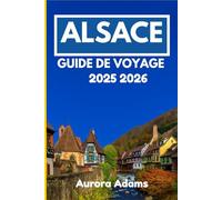 ALSACE GUIDE DE VOYAGE 2025 2026: Culture, cuisine et campagne dans l'Est de la France