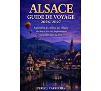 ALSACE GUIDE DE VOYAGE 2026/2027: Exploration des vallées, des villages perchés et des vies profondément enracinées dans la terre