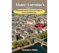 Alsace-Lorraine's Charm 2025 Travel Guide: Exploring the History, Cuisine, and Culture of France’s Borderland Gem