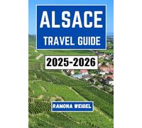 ALSACE TRAVEL GUIDE 2025-2026: An In-Depth Exploration of Historic Towns, Scenic Landscapes, and Rich Cultural Experiences in One of France's Most Charming Regions