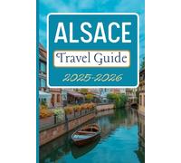 Alsace Travel Guide 2025-2026: Discover Itineraries, Scenic Routes And Insights for Your Journey