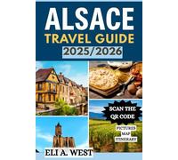 ALSACE TRAVEL GUIDE 2025/2026: Explore The Uncharted Wonders Of France’s Wine Country And Must-Visit Destinations For Every Traveler