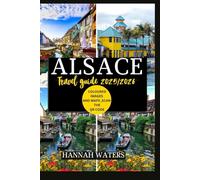 ALSACE TRAVEL GUIDE 2025/2026: Exploring Strasbourg, Colmar, And The Wine Route, Hidden Gems, Culinary Delights, And Cultural Wonders