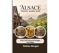 ALSACE TRAVEL GUIDE 2025/2026 (With full coloured images and maps): Explore the Heart of France and Germany Through Villages, Vineyards and Winery Tastings Tours and Festivals of Strasbourg and Colmar