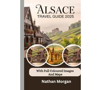 ALSACE TRAVEL GUIDE 2025/2026 (With full coloured images and maps): Explore the Heart of France and Germany Through Villages, Vineyards and Winery Tastings Tours and Festivals of Strasbourg and Colmar