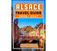 Alsace Travel Guide 2026-2027: Your Insider's Companion to Wine Villages, Hidden Secrets, Local Cuisine, and Authentic Experiences in France's Most Distinctive Region
