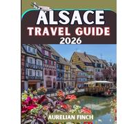 ALSACE TRAVEL GUIDE 2026: A Complete 2026 Guide to Storybook Villages, Vineyards, Historic Cities, and Local Experiences
