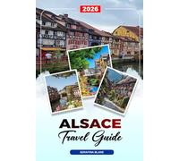 ALSACE TRAVEL GUIDE 2026: Discover Hidden Gems, Historic Landmarks, Travel Tips, and Unforgettable Vacation Experiences