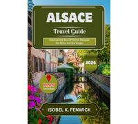 Alsace Travel Guide 2026: Discover the Soul of France Between the Rhine and the Vosges