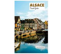 Alsace Travel Guide: Explore Strasbourg, Colmar, Mulhouse, Wine Routes, Cuisine and Outdoor Activities