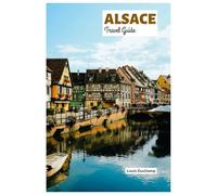 Alsace Travel Guide: Explore Strasbourg, Colmar, Mulhouse, Wine Routes, Cuisine and Outdoor Activities