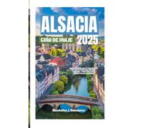 ALSACIA GUÍADEVIAJE2025: SuguíaprivilegiadasobrelaregióndecuentodehadasdeFrancia:paseeporcalles adoquinadas,viñedospintorescosyaventurasfrancesasinolvidables