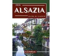ALSAZIA GUIDA DI VIAGGIO: 100 esperienze da non perdere per esplorare l'Alsazia: le migliori cose da fare, i punti salienti culturali, il cibo e le idee per l'itinerario